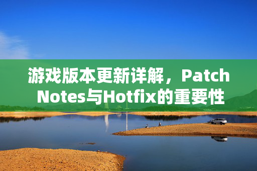 游戏版本更新详解，Patch Notes与Hotfix的重要性及影响